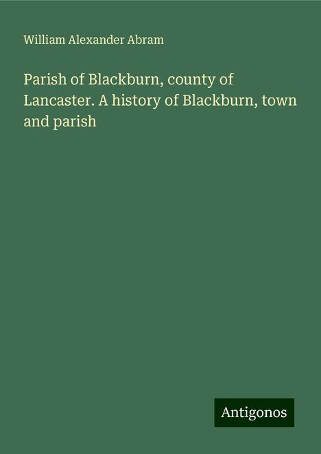 William Alexander Abram: Parish of Blackburn, county of Lancaster. A history of Blackburn, town and parish, Buch