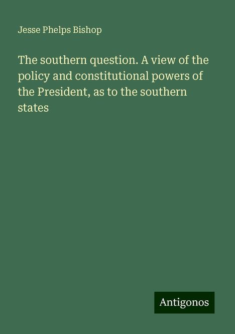 Jesse Phelps Bishop: The southern question. A view of the policy and constitutional powers of the President, as to the southern states, Buch