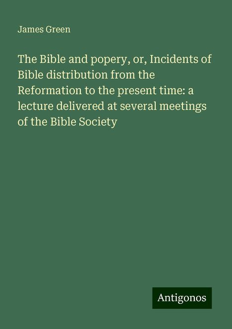 James Green: The Bible and popery, or, Incidents of Bible distribution from the Reformation to the present time: a lecture delivered at several meetings of the Bible Society, Buch