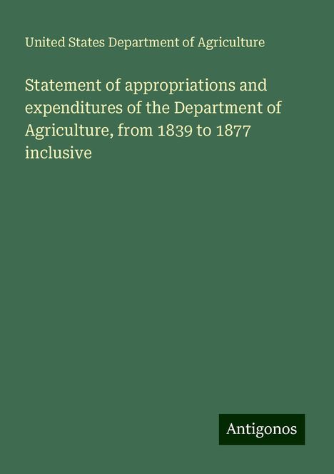 United States Department Of Agriculture: Statement of appropriations and expenditures of the Department of Agriculture, from 1839 to 1877 inclusive, Buch