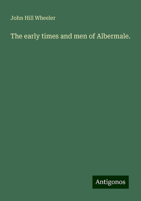 John Hill Wheeler: The early times and men of Albermale., Buch