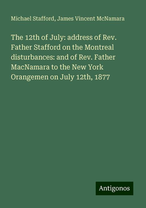 Michael Stafford: The 12th of July: address of Rev. Father Stafford on the Montreal disturbances: and of Rev. Father MacNamara to the New York Orangemen on July 12th, 1877, Buch