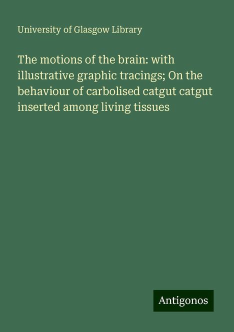 University Of Glasgow Library: The motions of the brain: with illustrative graphic tracings; On the behaviour of carbolised catgut catgut inserted among living tissues, Buch