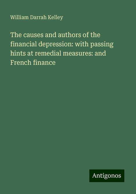 William Darrah Kelley: The causes and authors of the financial depression: with passing hints at remedial measures: and French finance, Buch