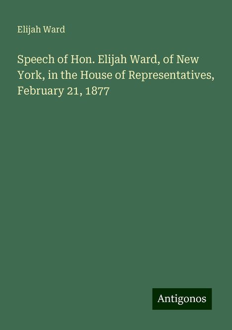 Elijah Ward: Speech of Hon. Elijah Ward, of New York, in the House of Representatives, February 21, 1877, Buch