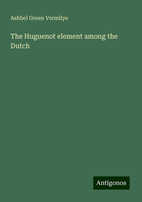 Ashbel Green Vermilye: The Huguenot element among the Dutch, Buch