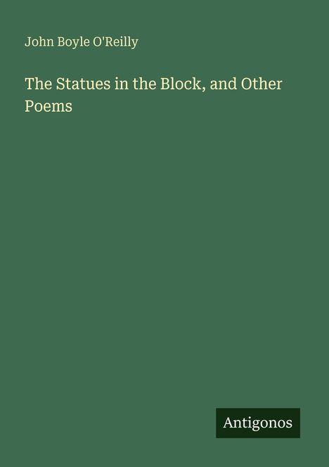 Grüner Hintergrund, Titel "The Statues in the Block, and Other Poems" von John Boyle O'Reilly, unten steht "Antigonos".