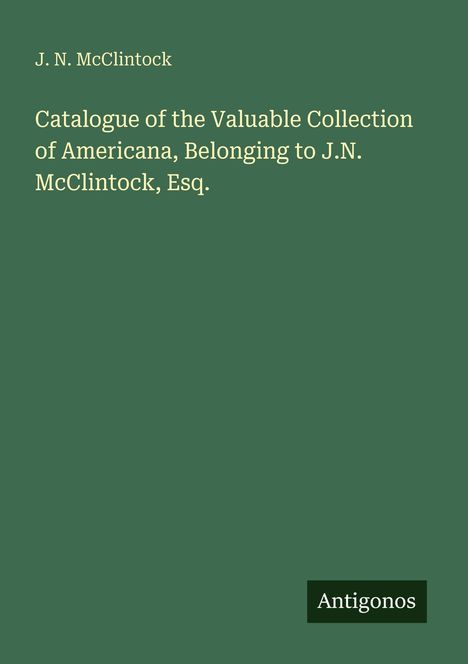 Oben steht "J. N. McClintock". Der Titel lautet „Catalogue of the Valuable Collection of Americana". Unten rechts „Antigonos“.