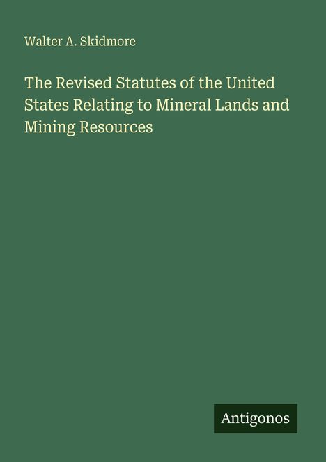 Walter A. Skidmore. The Revised Statutes...Mining Resources. Grüner Hintergrund, unten das Logo "Antigonos".