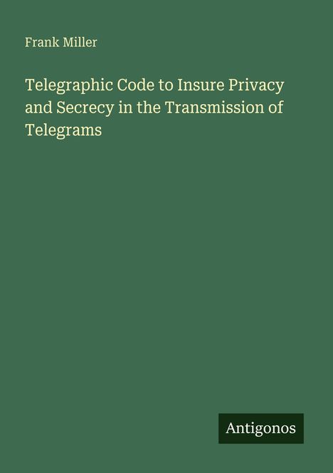 Frank Miller, Telegraphic Code to Insure Privacy and Secrecy in the Transmission of Telegrams. Logo: Antigonos. Hintergrund grün.