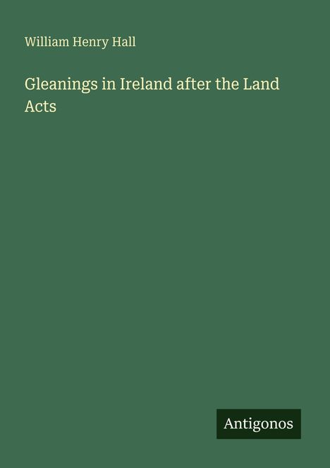 Buchtitel: "Gleanings in Ireland after the Land Acts" von William Henry Hall. Grüner Hintergrund, Logo "Antigonos".