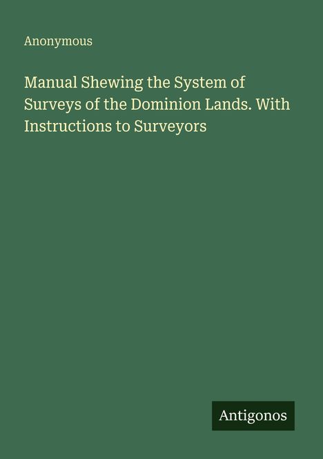 Titel: "Manual Shewing the System of Surveys of the Dominion Lands. With Instructions to Surveyors." Autor: Anonymous. Ein schlichtes grünes Cover.