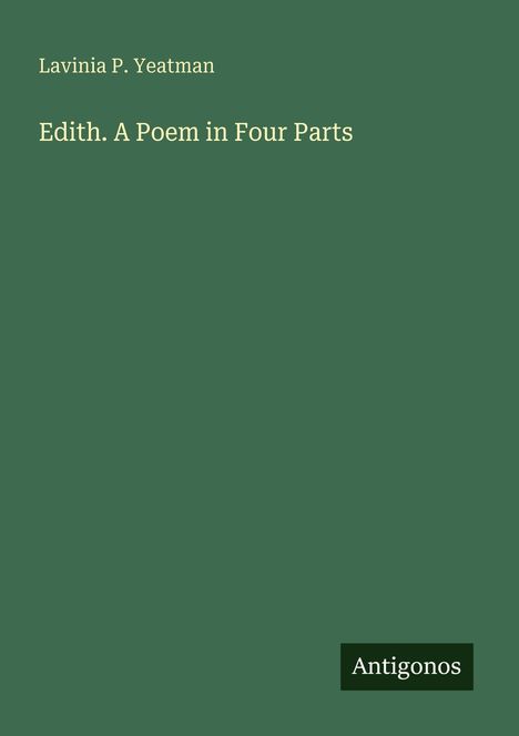 Text: "Lavinia P. Yeatman", "Edith. A Poem in Four Parts", "Antigonos". Einfache grüne Buchcovergestaltung.