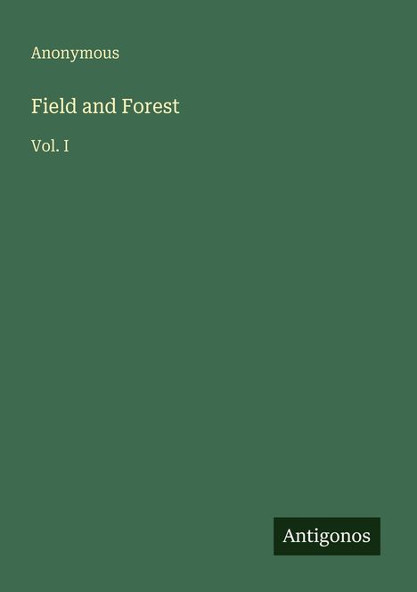 "Field and Forest Vol. I" von "Anonymous" auf grünem Hintergrund, unten rechts das Logo "Antigonos".