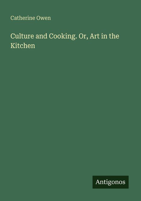Titel: "Culture and Cooking. Or, Art in the Kitchen" von Catherine Owen. Unten rechts ein Logo: Antigonos. Hintergrund: Dunkelgrün.
