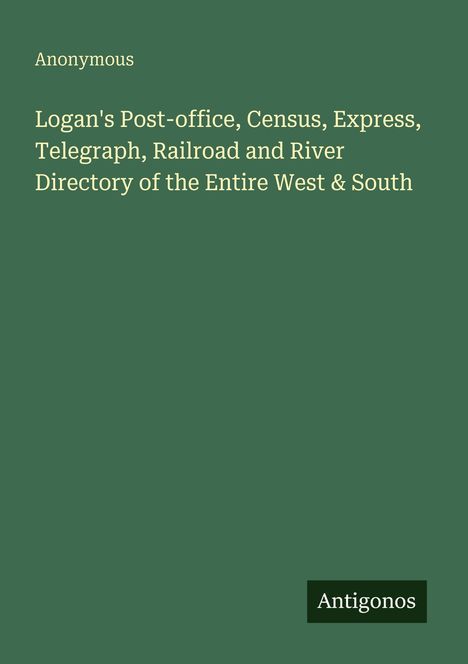 "Anonymous. Logan's Post-office, Census, Express, Telegraph, Railroad and River Directory of the Entire West & South." Unten Logo "Antigonos".