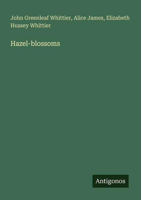 Grüner Hintergrund, oben Text: "John Greenleaf Whittier, Alice James, Elizabeth Hussey Whittier", darunter "Hazel-blossoms". Unten Logo "Antigonos".
