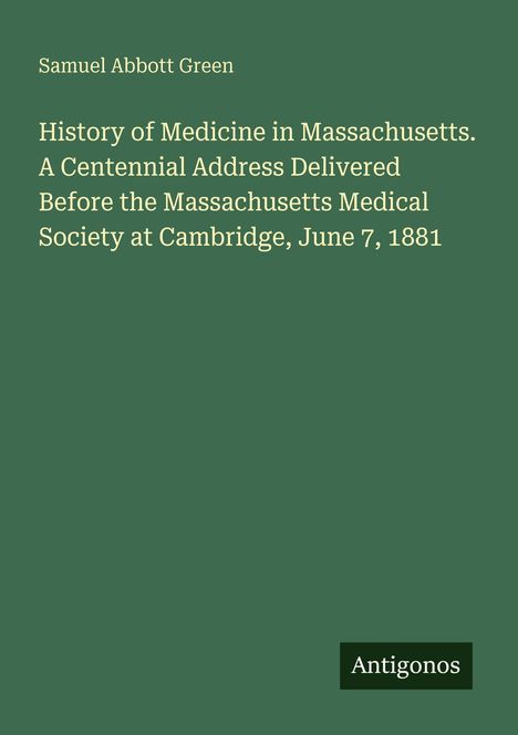 Weißer Text auf grünem Hintergrund, Schriftzug: "Samuel Abbott Green," Buchtitel "History of Medicine in Massachusetts." Logo: "Antigonos."