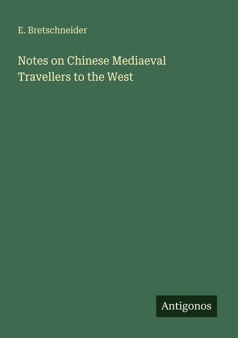 "E. Bretschneider: Notes on Chinese Mediaeval Travellers to the West. Grünes Buchcover, rechts unten Logo 'Antigonos'."