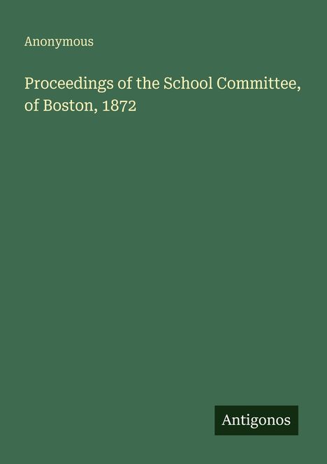Grün mit weißem Text: "Anonymous", "Proceedings of the School Committee, of Boston, 1872". Unten rechts: "Antigonos".