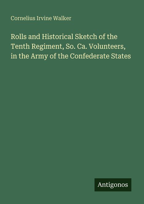 Text: "Cornelius Irvine Walker. Rolls and Historical Sketch of the Tenth Regiment, So. Ca. Volunteers, in the Army of the Confederate States." Unten ist ein Logo mit dem Wort "Antigonos". Der Hintergrund ist dunkelgrün.