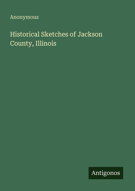 Oben links: "Anonymous". Mitte: "Historical Sketches of Jackson County, Illinois". Unten rechts: "Antigonos".