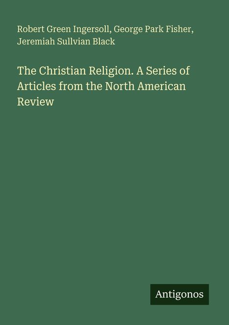 Robert Green Ingersoll, George Park Fisher, Jeremiah S. Black: The Christian Religion. Antigonos ist als Logo dargestellt.