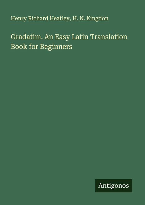 Ein grüner Hintergrund zeigt den Titel "Gradatim. An Easy Latin Translation Book for Beginners" von Henry Richard Heatley, H. N. Kingdon. Unten rechts steht "Antigonos".