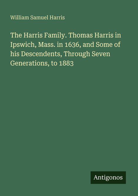 Titel: The Harris Family, Thomas Harris in Ipswich 1636 und Nachfahren bis 1883. Autor: William Samuel Harris. Logo unten: Antigonos.