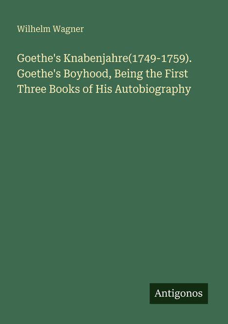 Text: "Wilhelm Wagner. Goethe's Knabenjahre (1749-1759). Goethe's Boyhood, Being the First Three Books of His Autobiography."  
Logo "Antigonos" unten rechts.  
Hintergrund: dunkelgrün.