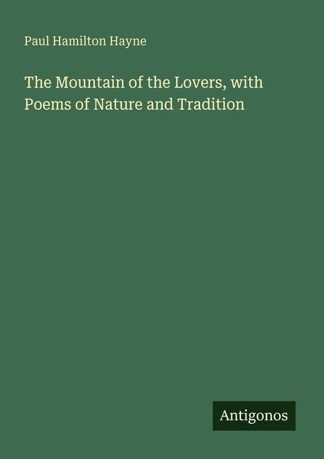 Paul Hamilton Hayne. The Mountain of the Lovers, with Poems of Nature and Tradition. Unten steht "Antigonos". Dezenter, grüner Hintergrund.