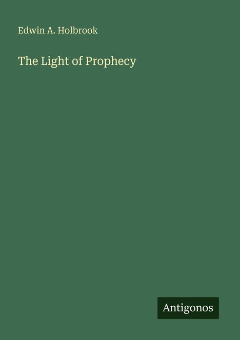 "Edwin A. Holbrook. The Light of Prophecy. Antigonos." Der Hintergrund ist dunkelgrün, schlichtes Design.