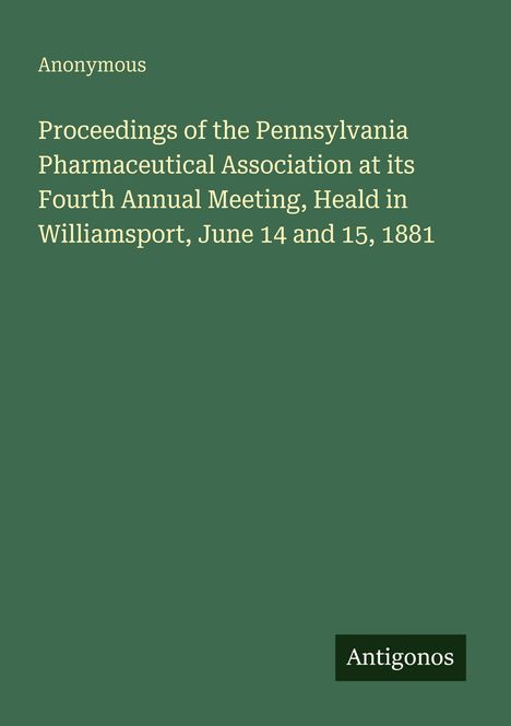 Anonymous. Proceedings of the Pennsylvania Pharmaceutical Association, June 14-15, 1881. Grüner Hintergrund. Unten "Antigonos".