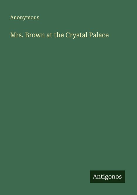 Text: Anonymous, Mrs. Brown at the Crystal Palace. Unten rechts schwarzes Logo: Antigonos. Hintergrund grün.