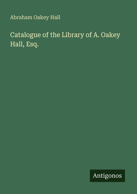 Grüner Hintergrund, Text: "Abraham Oakey Hall, Catalogue of the Library of A. Oakey Hall, Esq." Unten rechts: "Antigonos".