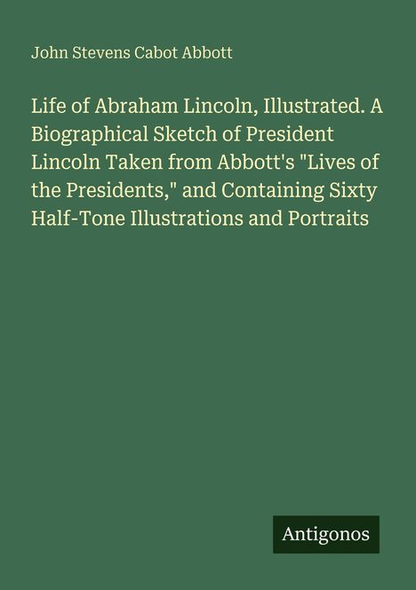 Titel: „Life of Abraham Lincoln, Illustrated.“ Autor: John Stevens Cabot Abbott. Unten rechts steht „Antigonos“. Hintergrund grün.