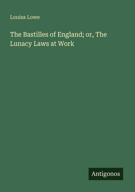 Titel: "The Bastilles of England; or, The Lunacy Laws at Work" von Louisa Lowe. Grüner Hintergrund. Unten rechts: Antigonos.