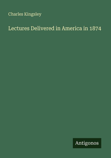 Text: Charles Kingsley, Lectures Delivered in America in 1874. Unten rechts ein Logo mit "Antigonos". Hintergrund: grün.