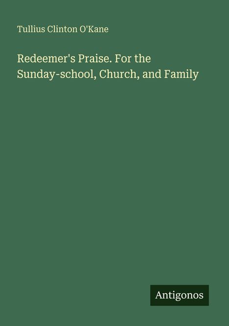 "Tullius Clinton O'Kane, Redeemer's Praise. For the Sunday-school, Church, and Family." Text auf grünem Hintergrund.