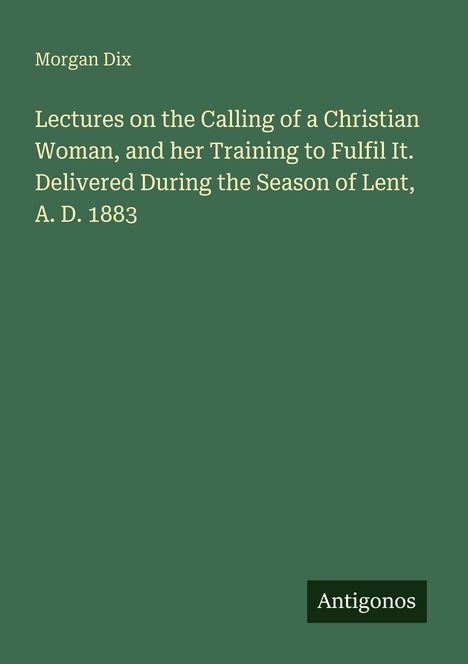Text: "Morgan Dix. Lectures on the Calling of a Christian Woman, and her Training to Fulfil It... A. D. 1883. Antigonos." Grüner Hintergrund.