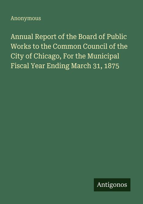 "Annual Report of the Board of Public Works ... Chicago, ... 1875." Grüner Hintergrund, unten rechts: "Antigonos".