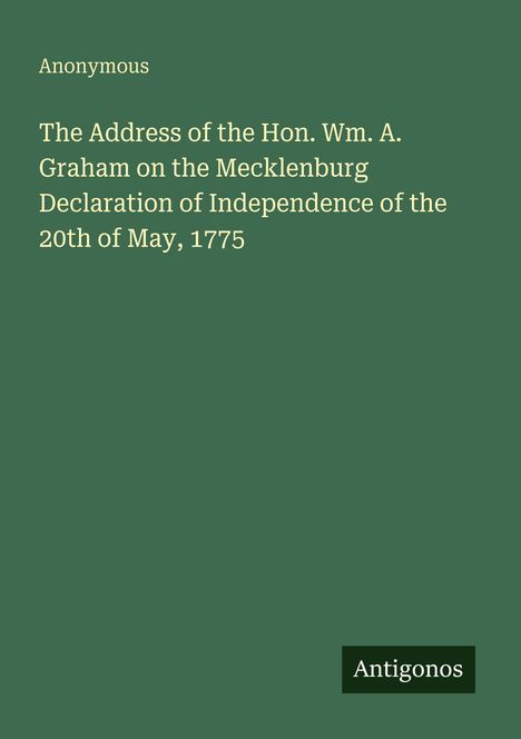 "Anonymous. The Address of the Hon. Wm. A. Graham on the Mecklenburg Declaration of Independence of the 20th of May, 1775." Unten steht "Antigonos" vor grünem Hintergrund.