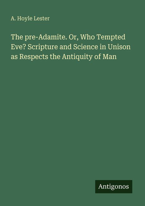 Buchcover: A. Hoyle Lester, "The pre-Adamite. Or, Who Tempted Eve? Scripture and Science in Unison as Respects the Antiquity of Man", unten rechts "Antigonos".