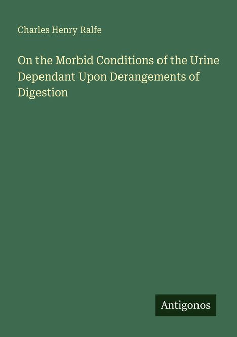Titel: "On the Morbid Conditions of the Urine Dependant Upon Derangements of Digestion". Autor: Charles Henry Ralfe. Unten steht "Antigonos". Hintergrund dunkelgrün.