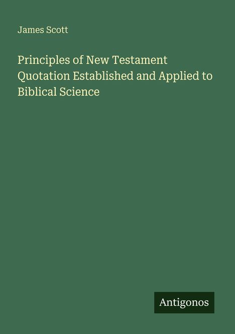 "James Scott. Principles of New Testament Quotation Established and Applied to Biblical Science. Antigonos." Auf grünem Hintergrund.