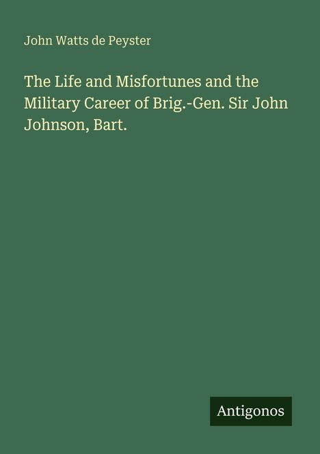 Einfaches grünes Design mit folgendem Text: 

"John Watts de Peyster

The Life and Misfortunes and the Military Career of Brig.-Gen. Sir John Johnson, Bart.

Antigonos"