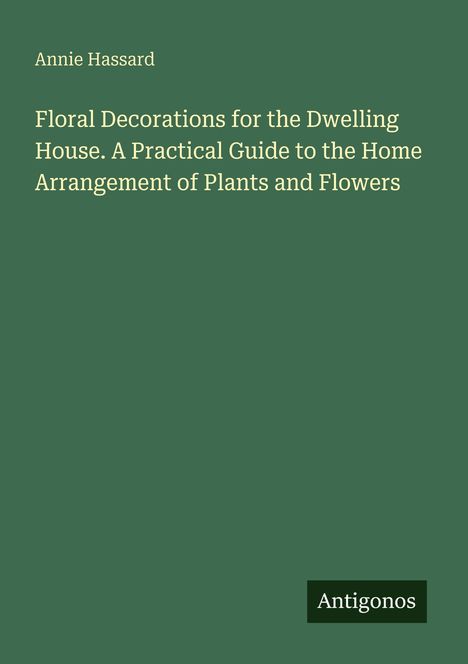 Titel: "Floral Decorations for the Dwelling House..." von Annie Hassard. Grüner Hintergrund mit dem Logo "Antigonos".