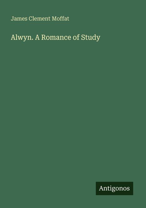 Buchtitel: "Alwyn. A Romance of Study" von James Clement Moffat. Grüner Hintergrund, Logo unten rechts: Antigonos.