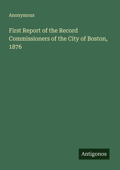 Anonymous: First Report of the Record Commissioners of the City of Boston, 1876, Buch
