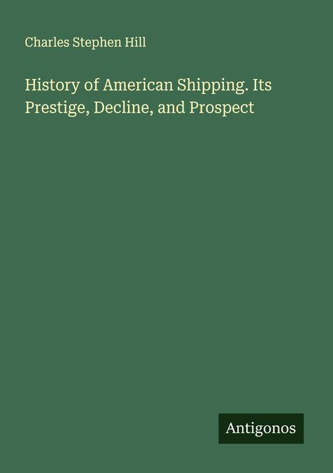 Charles Stephen Hill: History of American Shipping. Its Prestige, Decline, and Prospect, Buch